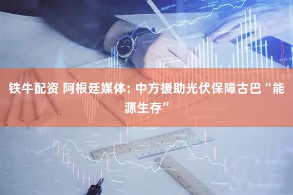 铁牛配资 阿根廷媒体: 中方援助光伏保障古巴“能源生存”