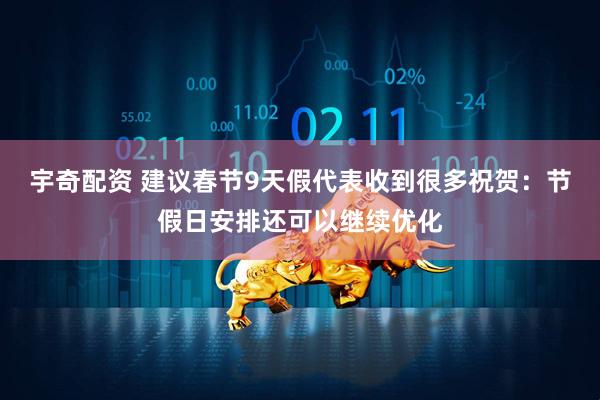 宇奇配资 建议春节9天假代表收到很多祝贺：节假日安排还可以继续优化