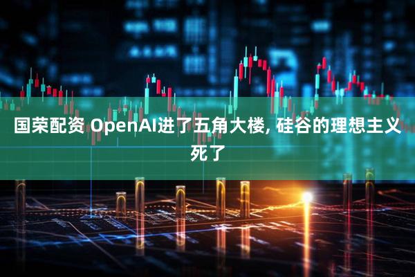 国荣配资 OpenAI进了五角大楼, 硅谷的理想主义死了