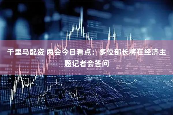 千里马配资 两会今日看点：多位部长将在经济主题记者会答问