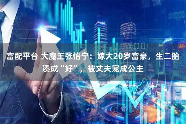 富配平台 大魔王张怡宁：嫁大20岁富豪，生二胎凑成“好”，被丈夫宠成公主