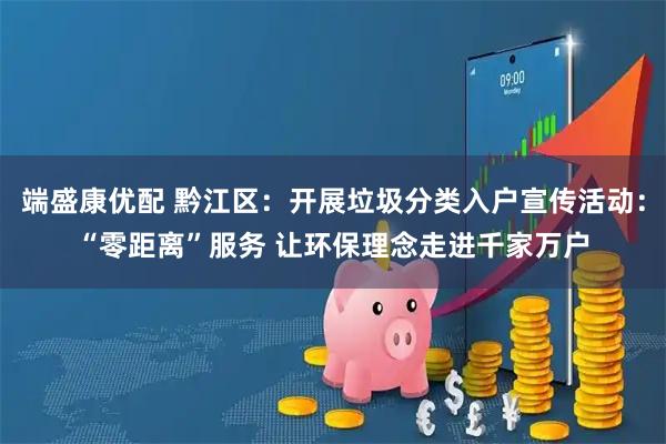 端盛康优配 黔江区：开展垃圾分类入户宣传活动：“零距离”服务 让环保理念走进千家万户