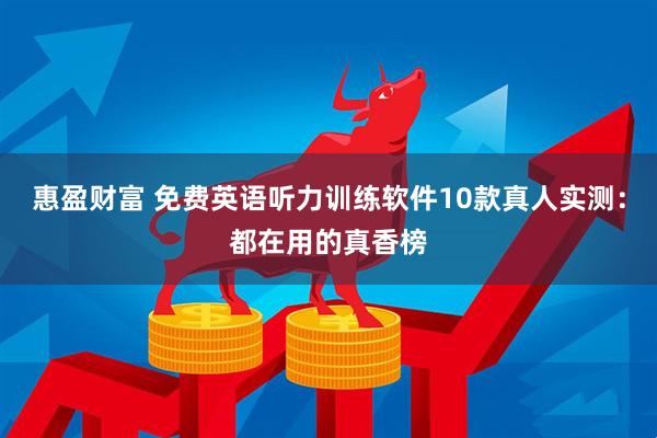惠盈财富 免费英语听力训练软件10款真人实测：都在用的真香榜