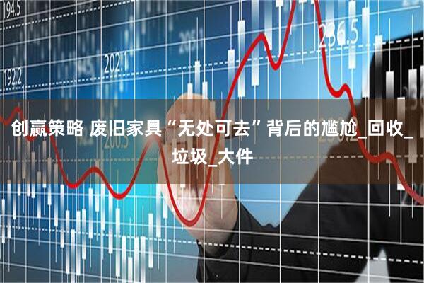 创赢策略 废旧家具“无处可去”背后的尴尬_回收_垃圾_大件