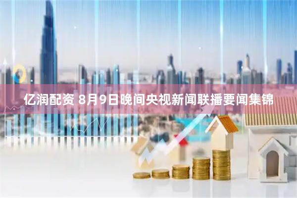 亿润配资 8月9日晚间央视新闻联播要闻集锦