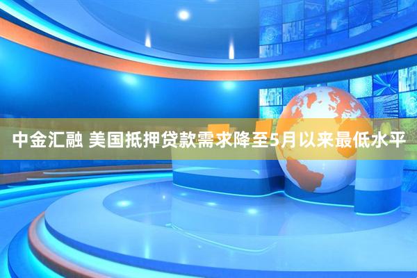 中金汇融 美国抵押贷款需求降至5月以来最低水平