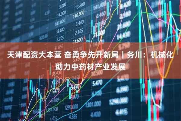 天津配资大本营 奋勇争先开新局｜务川：机械化助力中药材产业发展