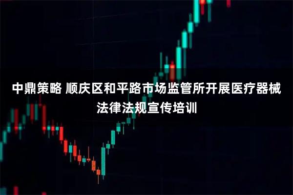 中鼎策略 顺庆区和平路市场监管所开展医疗器械法律法规宣传培训