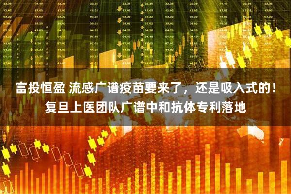 富投恒盈 流感广谱疫苗要来了，还是吸入式的！复旦上医团队广谱中和抗体专利落地
