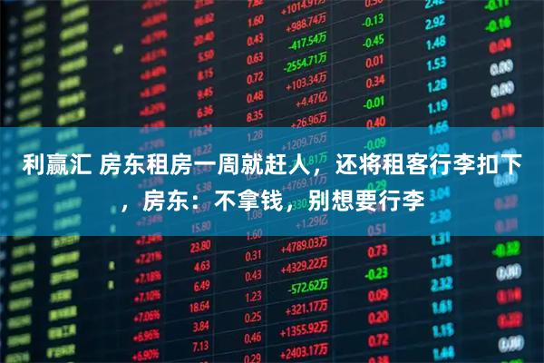利赢汇 房东租房一周就赶人，还将租客行李扣下，房东：不拿钱，别想要行李
