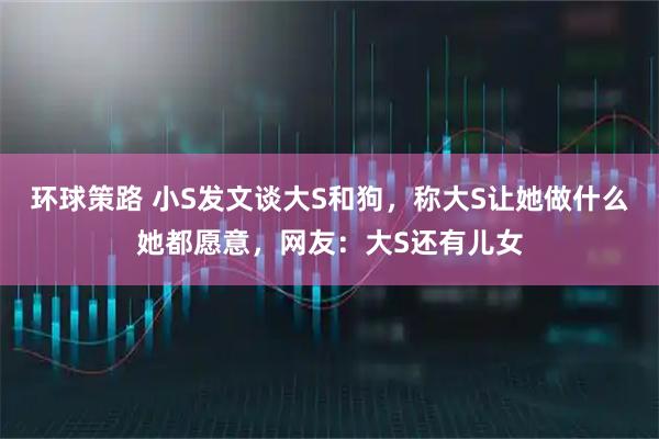环球策路 小S发文谈大S和狗，称大S让她做什么她都愿意，网友：大S还有儿女