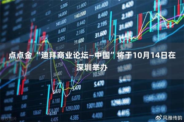 点点金 “迪拜商业论坛—中国”将于10月14日在深圳举办