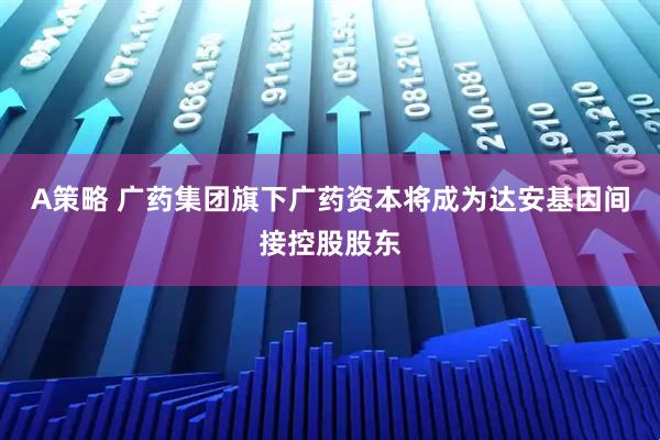 A策略 广药集团旗下广药资本将成为达安基因间接控股股东