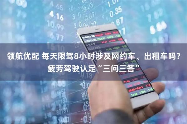 领航优配 每天限驾8小时涉及网约车、出租车吗？疲劳驾驶认定“三问三答”