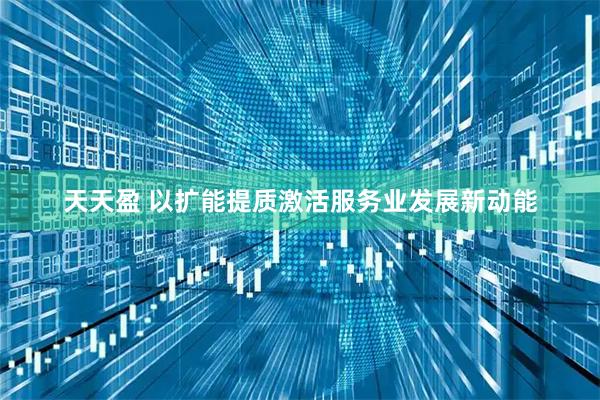天天盈 以扩能提质激活服务业发展新动能