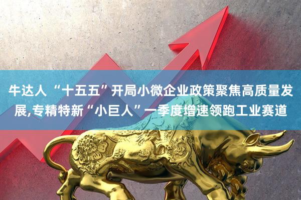 牛达人 “十五五”开局小微企业政策聚焦高质量发展,专精特新“小巨人”一季度增速领跑工业赛道