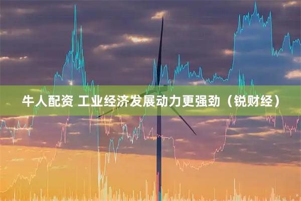 牛人配资 工业经济发展动力更强劲（锐财经）