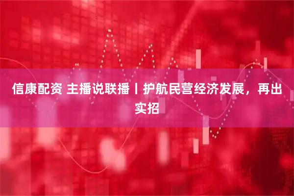 信康配资 主播说联播丨护航民营经济发展，再出实招