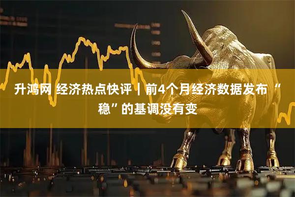 升鸿网 经济热点快评｜前4个月经济数据发布 “稳”的基调没有变