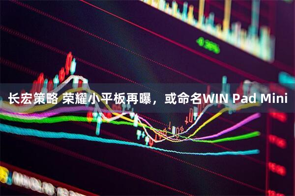 长宏策略 荣耀小平板再曝，或命名WIN Pad Mini