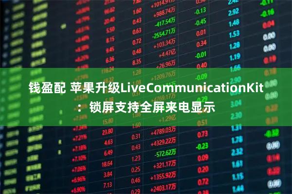 钱盈配 苹果升级LiveCommunicationKit：锁屏支持全屏来电显示