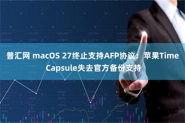 普汇网 macOS 27终止支持AFP协议：苹果Time Capsule失去官方备份支持