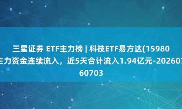 三星证券 ETF主力榜 | 科技ETF易方达(159807)主力资金连续流入，近5天合计流入1.94亿元-20260703