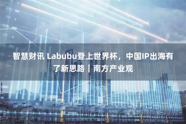 智慧财讯 Labubu登上世界杯，中国IP出海有了新思路｜南方产业观