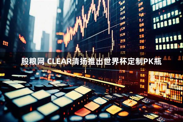 股粮网 CLEAR清扬推出世界杯定制PK瓶
