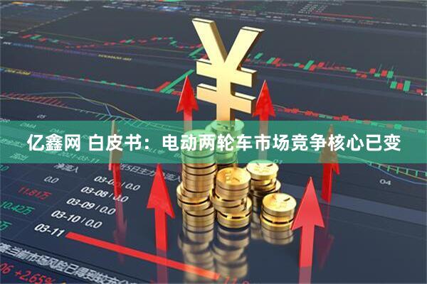 亿鑫网 白皮书：电动两轮车市场竞争核心已变