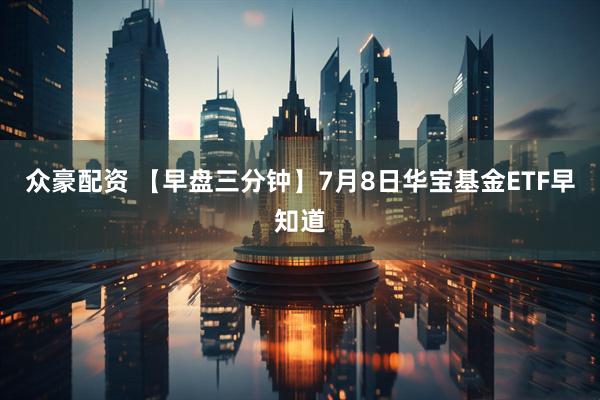众豪配资 【早盘三分钟】7月8日华宝基金ETF早知道