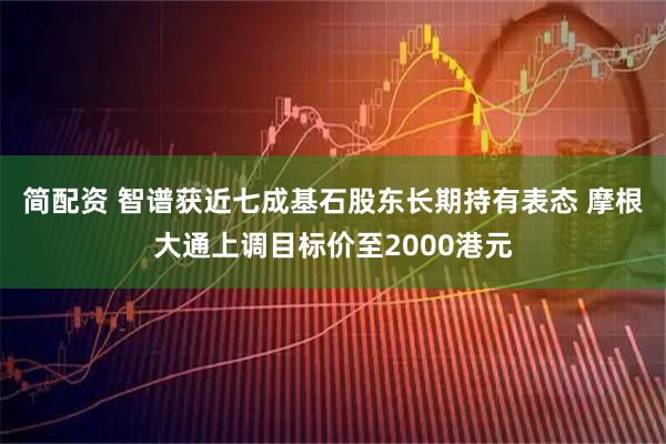 简配资 智谱获近七成基石股东长期持有表态 摩根大通上调目标价至2000港元