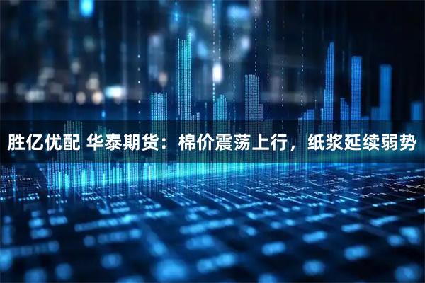 胜亿优配 华泰期货：棉价震荡上行，纸浆延续弱势