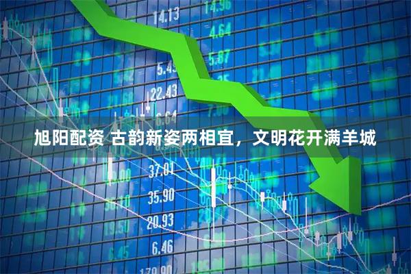旭阳配资 古韵新姿两相宜，文明花开满羊城