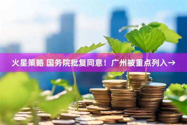火星策略 国务院批复同意！广州被重点列入→