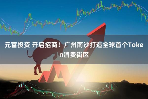 元富投资 开启招商！广州南沙打造全球首个Token消费街区