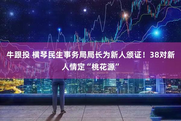 牛跟投 横琴民生事务局局长为新人颁证！38对新人情定“桃花源”