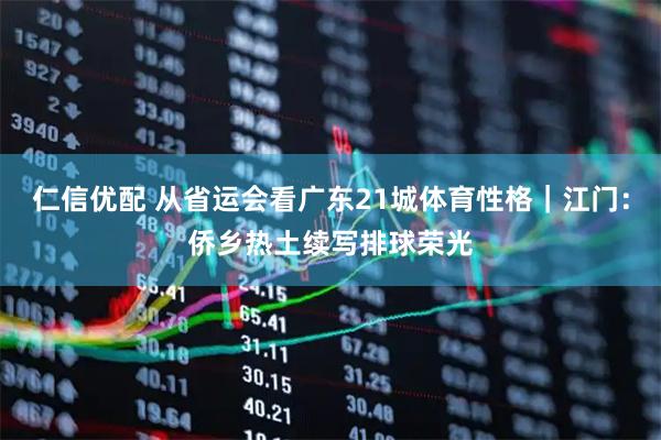 仁信优配 从省运会看广东21城体育性格｜江门：侨乡热土续写排球荣光