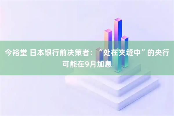 今裕堂 日本银行前决策者：“处在夹缝中”的央行可能在9月加息