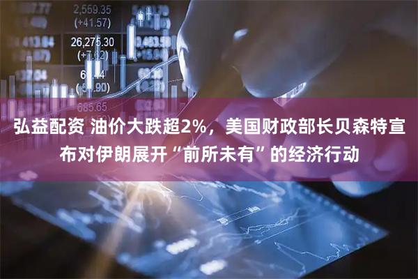 弘益配资 油价大跌超2%，美国财政部长贝森特宣布对伊朗展开“前所未有”的经济行动