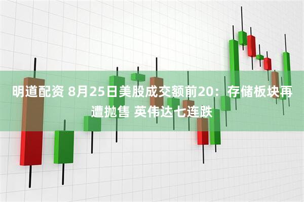 明道配资 8月25日美股成交额前20：存储板块再遭抛售 英伟达七连跌