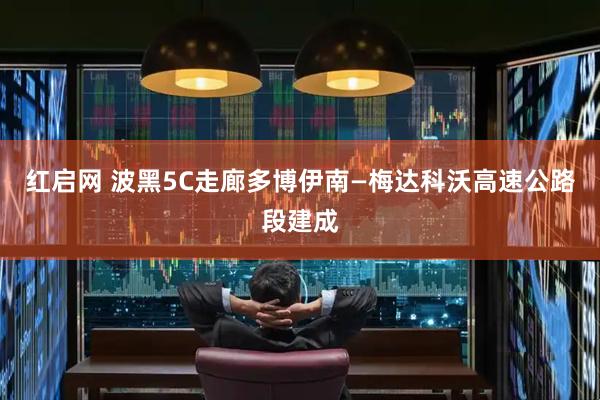 红启网 波黑5C走廊多博伊南—梅达科沃高速公路段建成