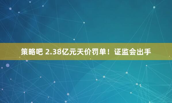 策略吧 2.38亿元天价罚单！证监会出手