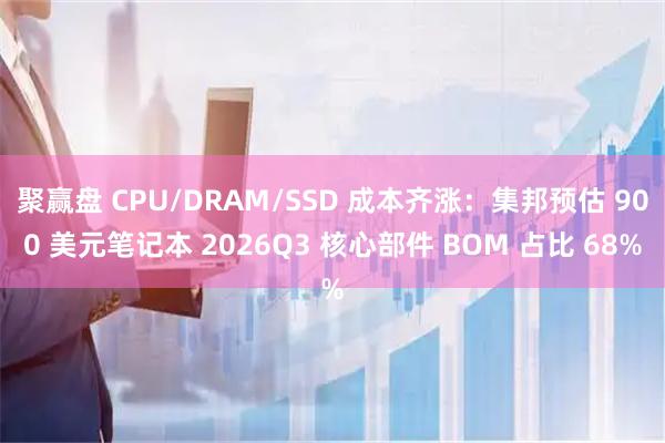 聚赢盘 CPU/DRAM/SSD 成本齐涨：集邦预估 900 美元笔记本 2026Q3 核心部件 BOM 占比 68%